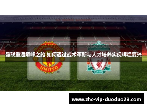 曼联重返巅峰之路 如何通过战术革新与人才培养实现辉煌复兴