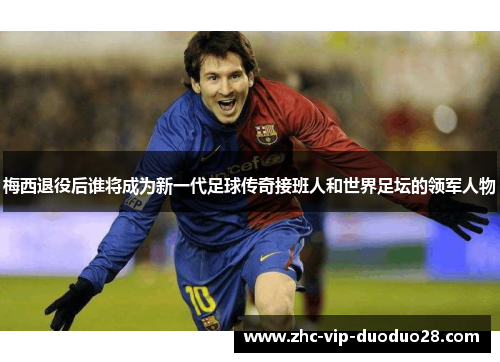 梅西退役后谁将成为新一代足球传奇接班人和世界足坛的领军人物