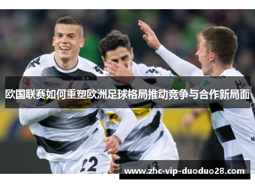 欧国联赛如何重塑欧洲足球格局推动竞争与合作新局面 欧国联赛如何重塑欧洲足球格局推动竞争与合作新局面