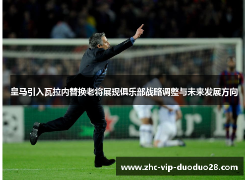 皇马引入瓦拉内替换老将展现俱乐部战略调整与未来发展方向 皇马引入瓦拉内替换老将展现俱乐部战略调整与未来发展方向