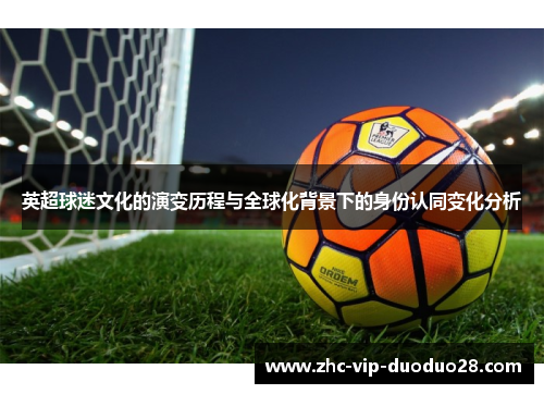 英超球迷文化的演变历程与全球化背景下的身份认同变化分析