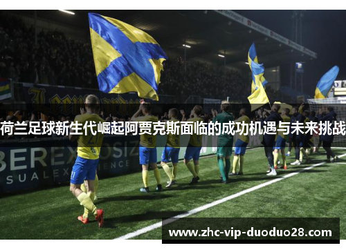 荷兰足球新生代崛起阿贾克斯面临的成功机遇与未来挑战