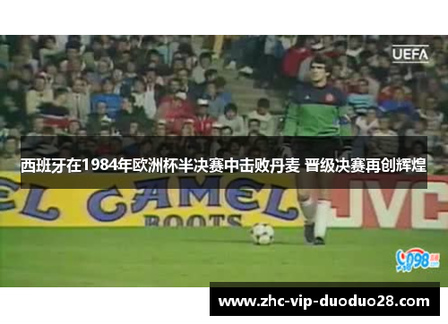 西班牙在1984年欧洲杯半决赛中击败丹麦 晋级决赛再创辉煌