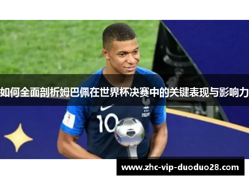 如何全面剖析姆巴佩在世界杯决赛中的关键表现与影响力
