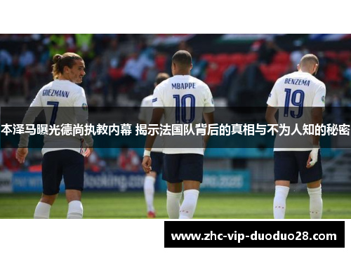 本泽马曝光德尚执教内幕 揭示法国队背后的真相与不为人知的秘密