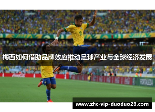 梅西如何借助品牌效应推动足球产业与全球经济发展