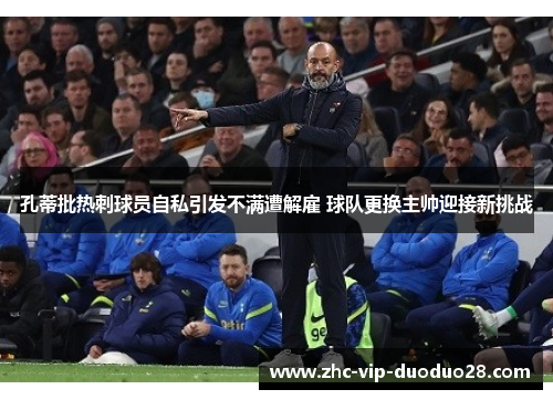 孔蒂批热刺球员自私引发不满遭解雇 球队更换主帅迎接新挑战