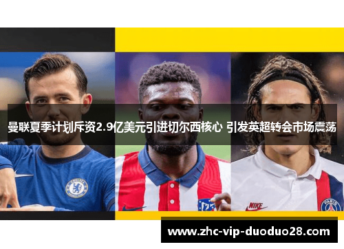 曼联夏季计划斥资2.9亿美元引进切尔西核心 引发英超转会市场震荡