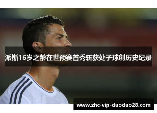 派斯16岁之龄在世预赛首秀斩获处子球创历史纪录