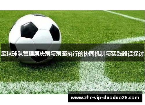 足球球队管理层决策与策略执行的协同机制与实践路径探讨
