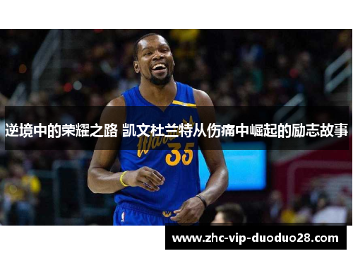 逆境中的荣耀之路 凯文杜兰特从伤痛中崛起的励志故事